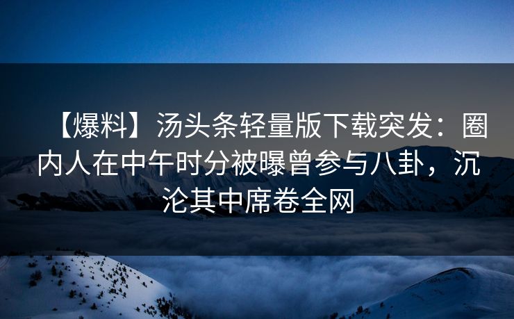 【爆料】汤头条轻量版下载突发：圈内人在中午时分被曝曾参与八卦，沉沦其中席卷全网
