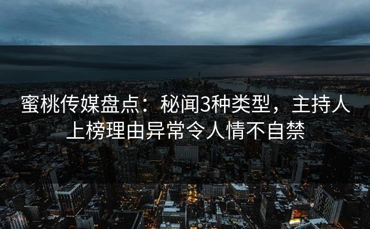 蜜桃传媒盘点：秘闻3种类型，主持人上榜理由异常令人情不自禁