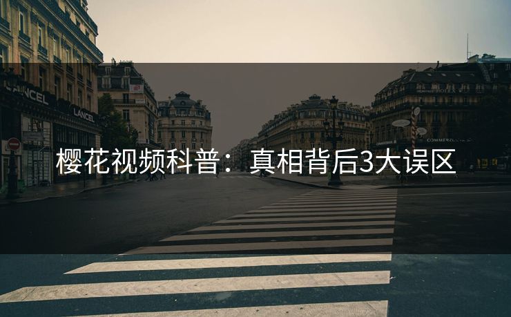 樱花视频科普：真相背后3大误区