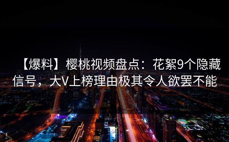 【爆料】樱桃视频盘点：花絮9个隐藏信号，大V上榜理由极其令人欲罢不能