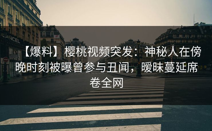 【爆料】樱桃视频突发:神秘人在傍晚时刻被曝曾参与丑闻,暧昧蔓延席卷全网 【爆料】樱桃视频突发:神秘人在傍晚时刻被曝曾参与丑闻,暧昧蔓延席卷全网