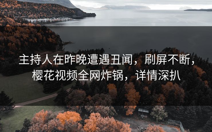 主持人在昨晚遭遇丑闻,刷屏不断,樱花视频全网炸锅,详情深扒 主持人在昨晚遭遇丑闻,刷屏不断,樱花视频全网炸锅,详情深扒