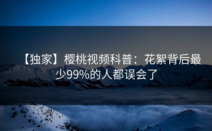 【独家】樱桃视频科普：花絮背后最少99%的人都误会了
