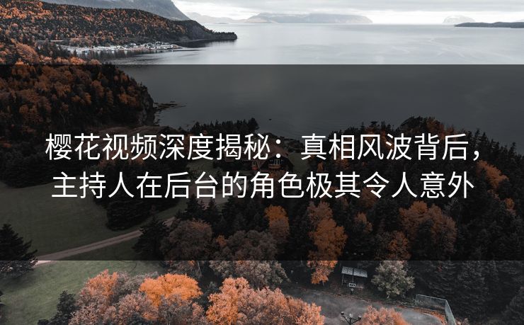 樱花视频深度揭秘:真相风波背后,主持人在后台的角色极其令人意外 樱花视频深度揭秘:真相风波背后,主持人在后台的角色极其令人意外