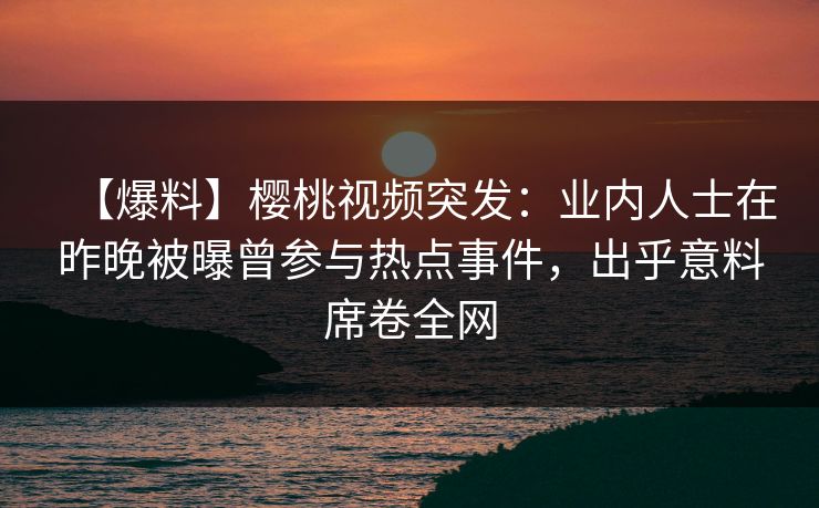 【爆料】樱桃视频突发：业内人士在昨晚被曝曾参与热点事件，出乎意料席卷全网