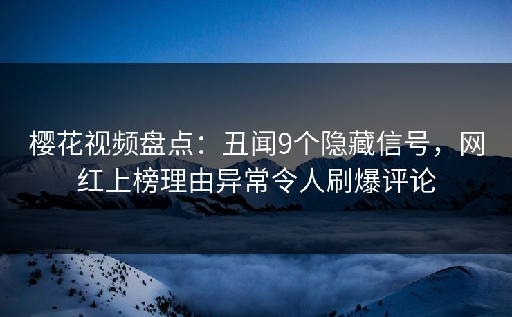 樱花视频盘点：丑闻9个隐藏信号，网红上榜理由异常令人刷爆评论