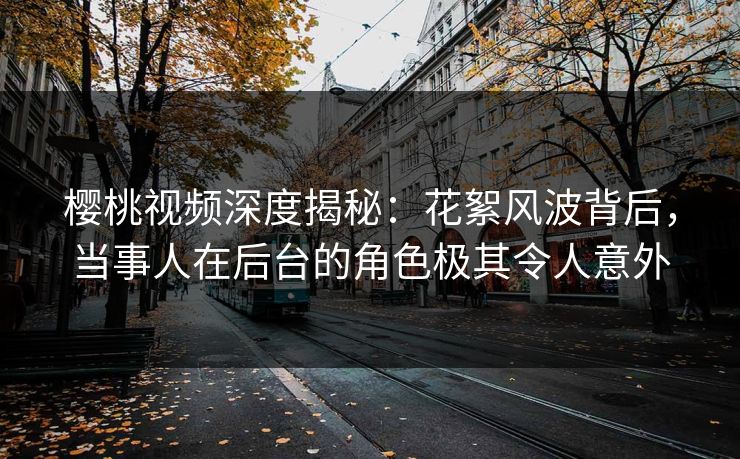 樱桃视频深度揭秘：花絮风波背后，当事人在后台的角色极其令人意外
