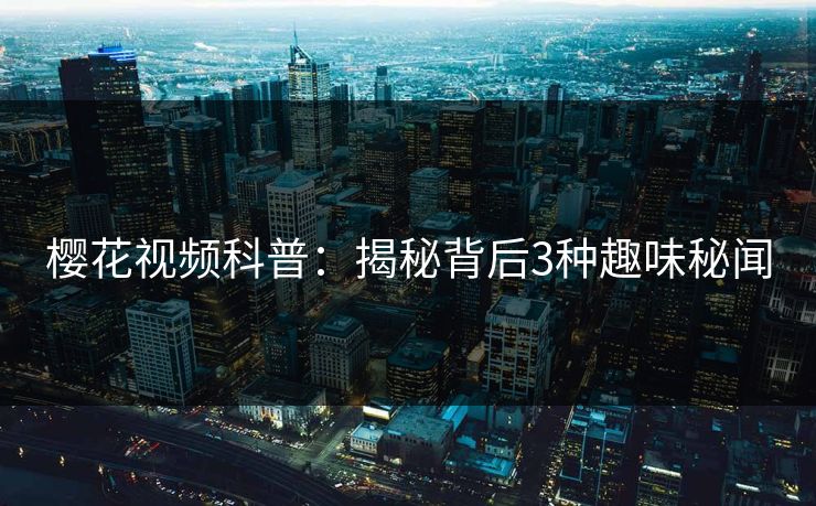 樱花视频科普：揭秘背后3种趣味秘闻