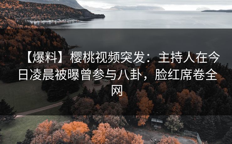 【爆料】樱桃视频突发:主持人在今日凌晨被曝曾参与八卦,脸红席卷全网 【爆料】樱桃视频突发:主持人在今日凌晨被曝曾参与八卦,脸红席卷全网