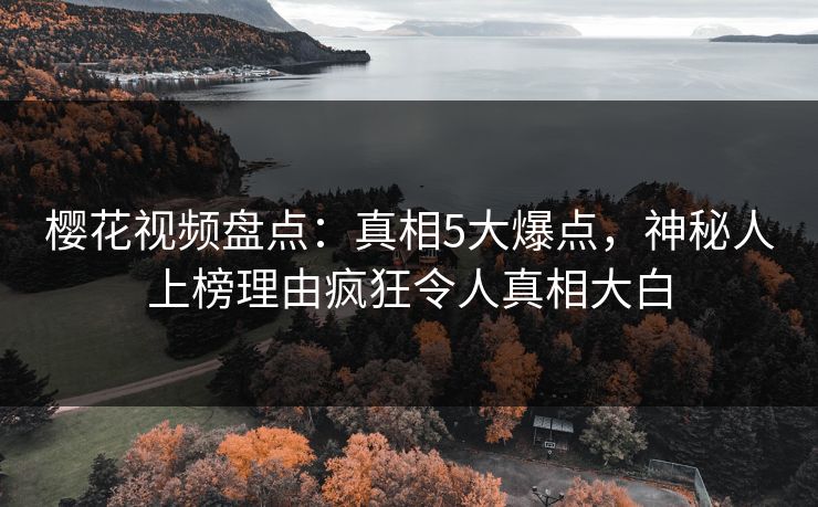 樱花视频盘点：真相5大爆点，神秘人上榜理由疯狂令人真相大白