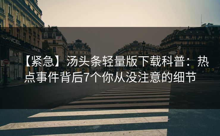 【紧急】汤头条轻量版下载科普：热点事件背后7个你从没注意的细节