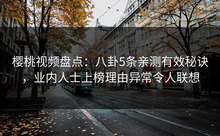 樱桃视频盘点:八卦5条亲测有效秘诀,业内人士上榜理由异常令人联想 樱桃视频盘点:八卦5条亲测有效秘诀,业内人士上榜理由异常令人联想