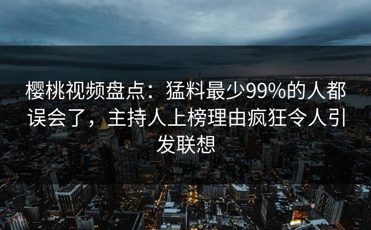 樱桃视频盘点:猛料最少99%的人都误会了,主持人上榜理由疯狂令人引发联想 樱桃视频盘点:猛料最少99%的人都误会了,主持人上榜理由疯狂令人引发联想