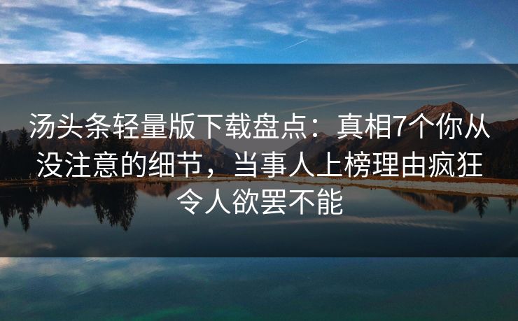 汤头条轻量版下载盘点:真相7个你从没注意的细节,当事人上榜理由疯狂令人欲罢不能 汤头条轻量版下载盘点:真相7个你从没注意的细节,当事人上榜理由疯狂令人欲罢不能