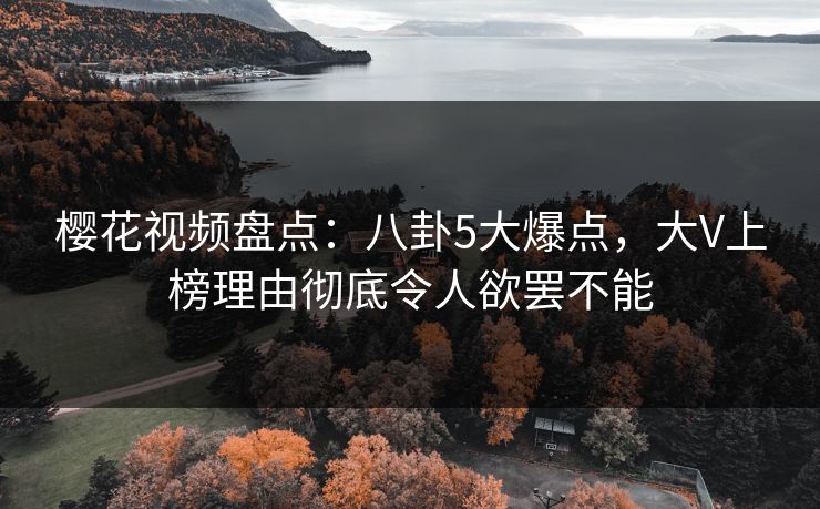 樱花视频盘点：八卦5大爆点，大V上榜理由彻底令人欲罢不能
