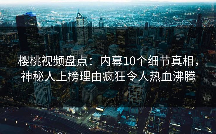 樱桃视频盘点：内幕10个细节真相，神秘人上榜理由疯狂令人热血沸腾
