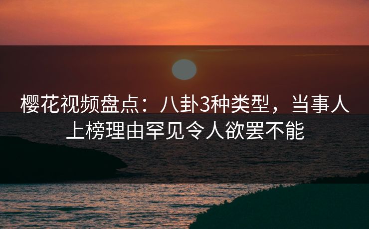 樱花视频盘点：八卦3种类型，当事人上榜理由罕见令人欲罢不能