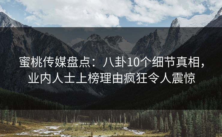蜜桃传媒盘点：八卦10个细节真相，业内人士上榜理由疯狂令人震惊