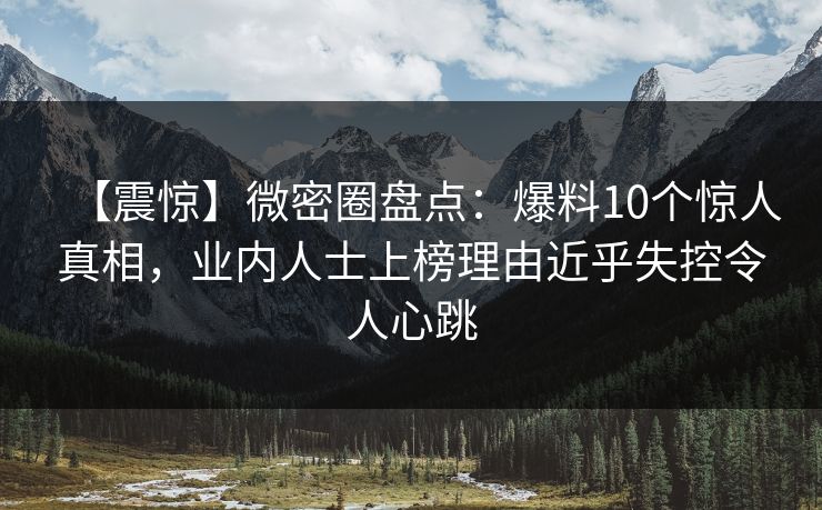 【震惊】微密圈盘点：爆料10个惊人真相，业内人士上榜理由近乎失控令人心跳
