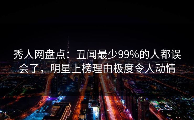 秀人网盘点:丑闻最少99%的人都误会了,明星上榜理由极度令人动情 秀人网盘点:丑闻最少99%的人都误会了,明星上榜理由极度令人动情