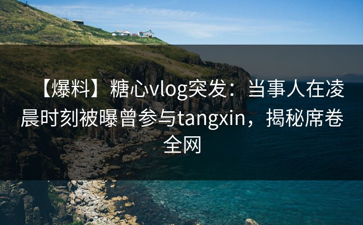 【爆料】糖心vlog突发:当事人在凌晨时刻被曝曾参与tangxin,揭秘席卷全网 【爆料】糖心vlog突发:当事人在凌晨时刻被曝曾参与tangxin,揭秘席卷全网