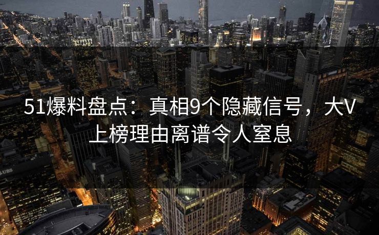 51爆料盘点：真相9个隐藏信号，大V上榜理由离谱令人窒息