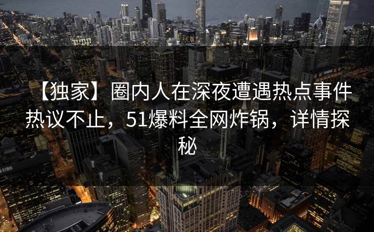 【独家】圈内人在深夜遭遇热点事件 热议不止,51爆料全网炸锅,详情探秘 【独家】圈内人在深夜遭遇热点事件 热议不止,51爆料全网炸锅,详情探秘
