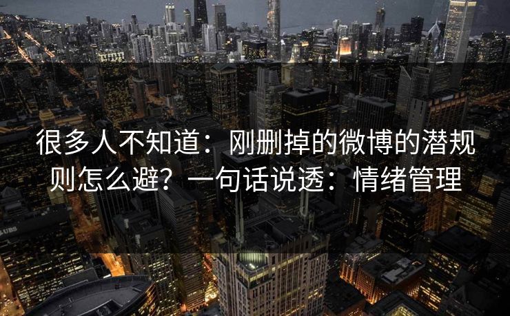 很多人不知道：刚删掉的微博的潜规则怎么避？一句话说透：情绪管理