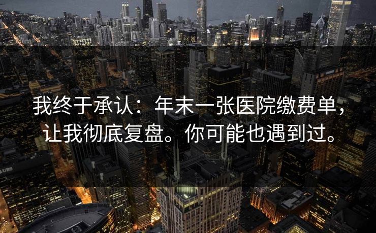 我终于承认：年末一张医院缴费单，让我彻底复盘。你可能也遇到过。