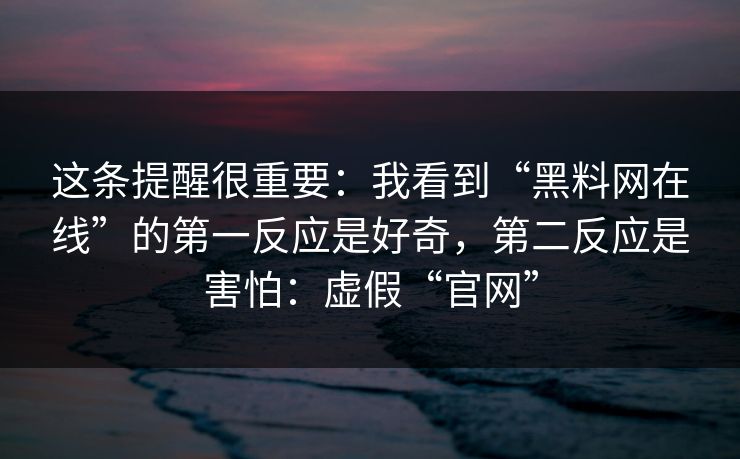 这条提醒很重要:我看到“黑料网在线”的第一反应是好奇,第二反应是害怕:虚假“官网” 这条提醒很重要:我看到“黑料网在线”的第一反应是好奇,第二反应是害怕:虚假“官网”