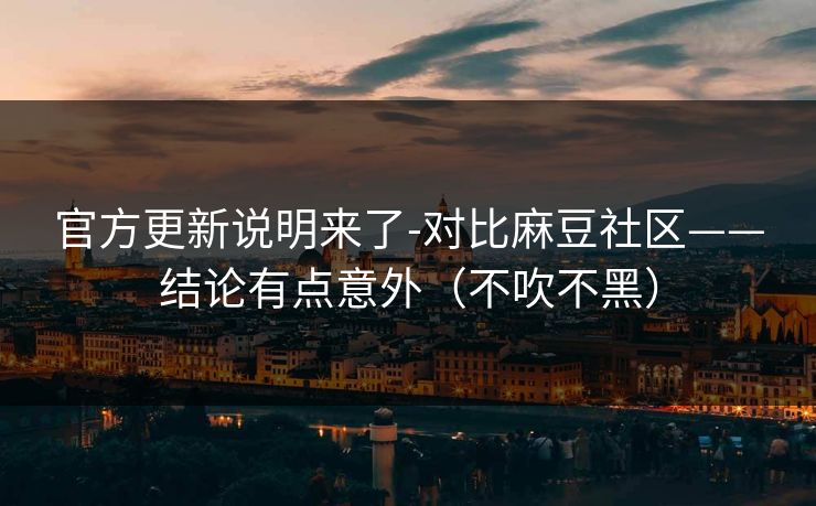 官方更新说明来了-对比麻豆社区——结论有点意外（不吹不黑）