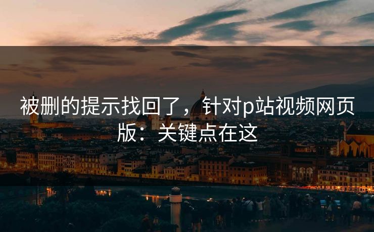 被删的提示找回了，针对p站视频网页版：关键点在这