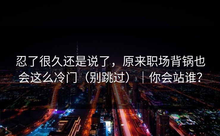 忍了很久还是说了，原来职场背锅也会这么冷门（别跳过）｜你会站谁？