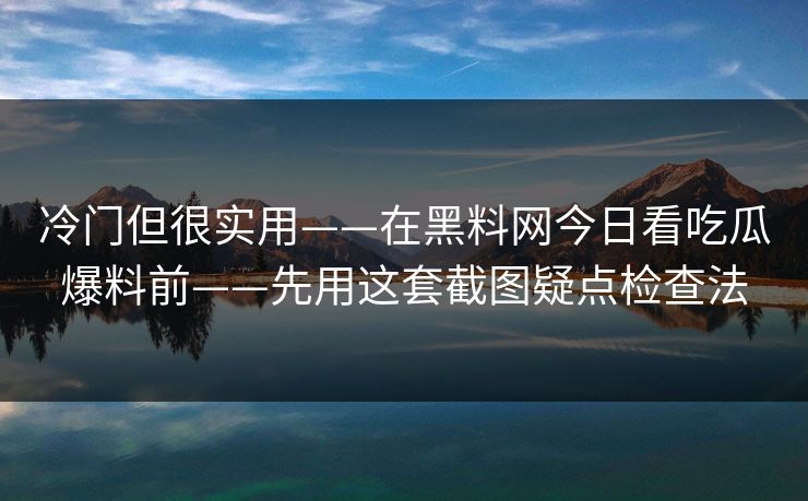 冷门但很实用——在黑料网今日看吃瓜爆料前——先用这套截图疑点检查法
