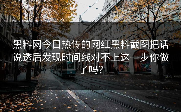 黑料网今日热传的网红黑料截图把话说透后发现时间线对不上这一步你做了吗？