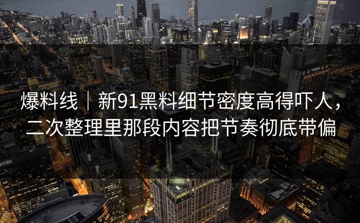 爆料线｜新91黑料细节密度高得吓人，二次整理里那段内容把节奏彻底带偏