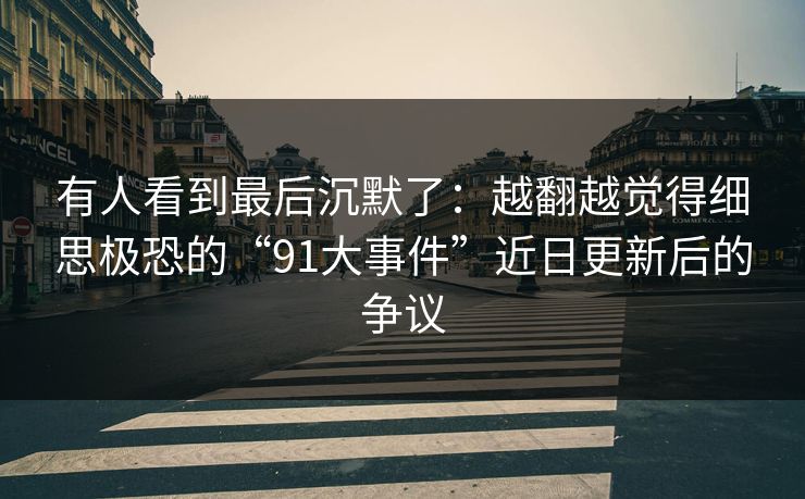 有人看到最后沉默了:越翻越觉得细思极恐的“91大事件”近日更新后的争议 有人看到最后沉默了:越翻越觉得细思极恐的“91大事件”近日更新后的争议