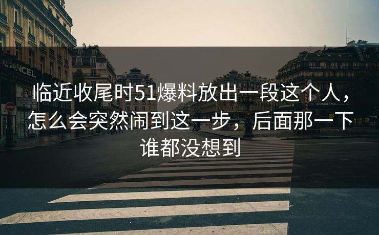 临近收尾时51爆料放出一段这个人,怎么会突然闹到这一步,后面那一下谁都没想到 临近收尾时51爆料放出一段这个人,怎么会突然闹到这一步,后面那一下谁都没想到
