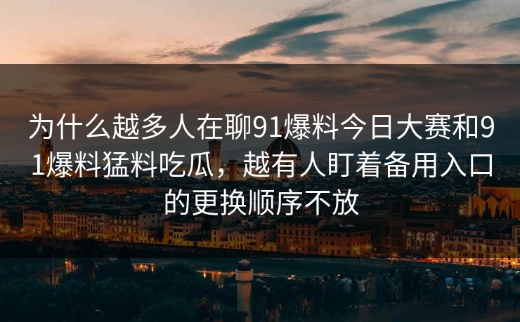 为什么越多人在聊91爆料今日大赛和91爆料猛料吃瓜,越有人盯着备用入口的更换顺序不放 为什么越多人在聊91爆料今日大赛和91爆料猛料吃瓜,越有人盯着备用入口的更换顺序不放