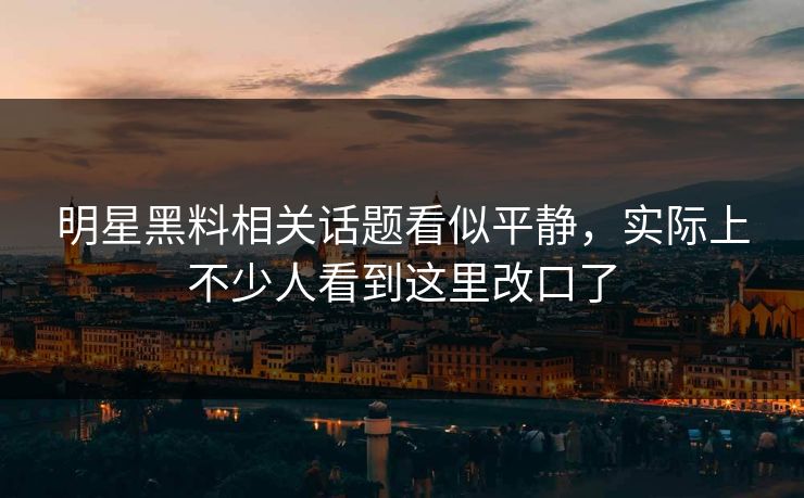 明星黑料相关话题看似平静，实际上不少人看到这里改口了