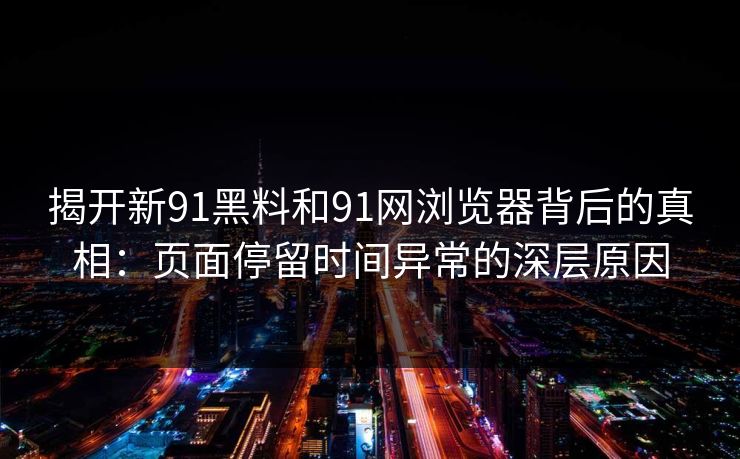 揭开新91黑料和91网浏览器背后的真相:页面停留时间异常的深层原因 揭开新91黑料和91网浏览器背后的真相:页面停留时间异常的深层原因